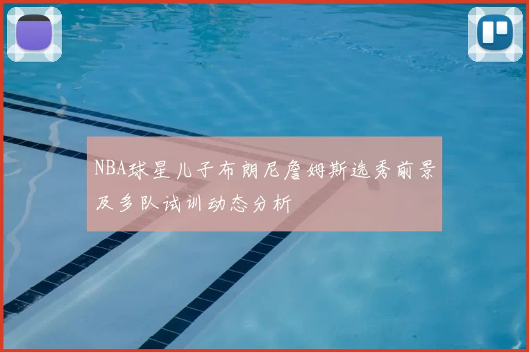 NBA球星儿子布朗尼詹姆斯选秀前景及多队试训动态分析