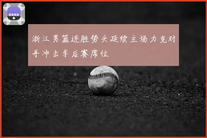 浙江男篮连胜势头延续主场力克对手冲击季后赛席位