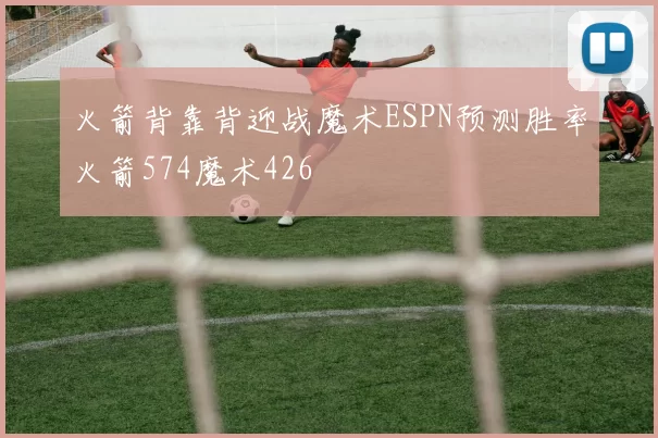 火箭背靠背迎战魔术ESPN预测胜率火箭574魔术426