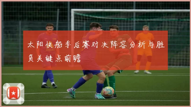 太阳快船季后赛对决阵容分析与胜负关键点前瞻