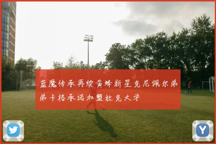 蓝魔传承再续黄蜂新星克尼佩尔弟弟卡格承诺加盟杜克大学