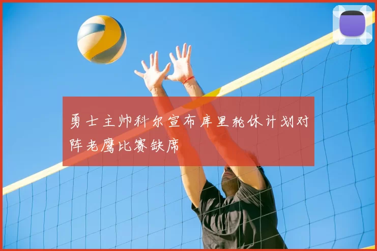 勇士主帅科尔宣布库里轮休计划对阵老鹰比赛缺席