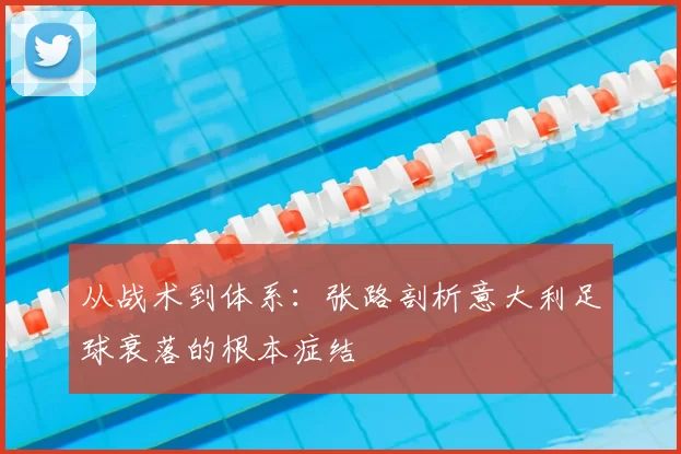 从战术到体系:张路剖析意大利足球衰落的根本症结
