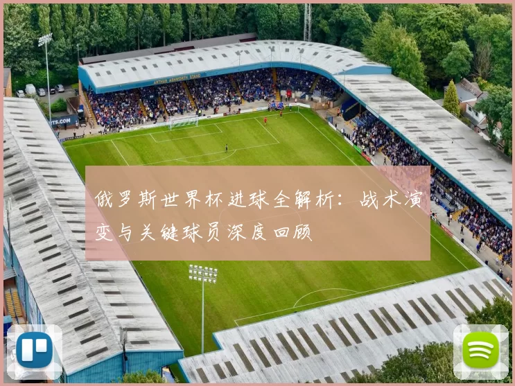 俄罗斯世界杯进球全解析：战术演变与关键球员深度回顾