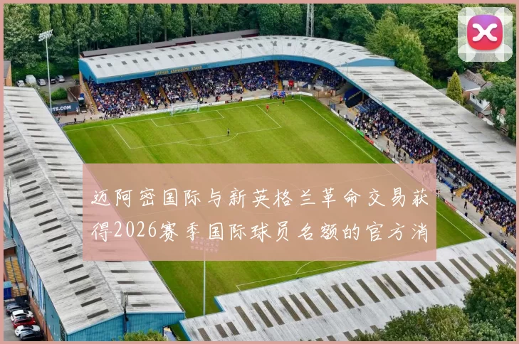 迈阿密国际与新英格兰革命交易获得2026赛季国际球员名额的官方消息