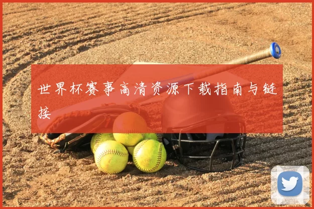 世界杯赛事高清资源下载指南与链接
