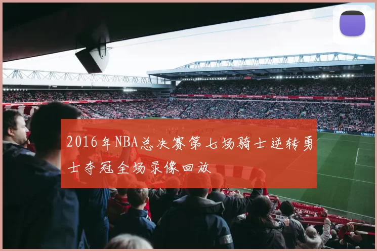 2016年NBA总决赛第七场骑士逆转勇士夺冠全场录像回放