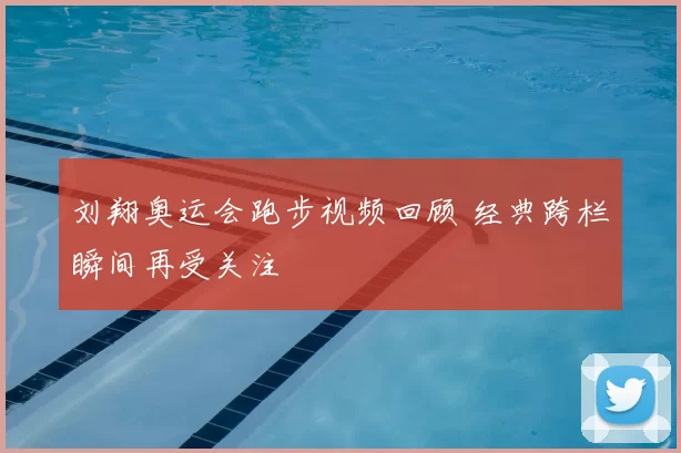 刘翔奥运会跑步视频回顾 经典跨栏瞬间再受关注