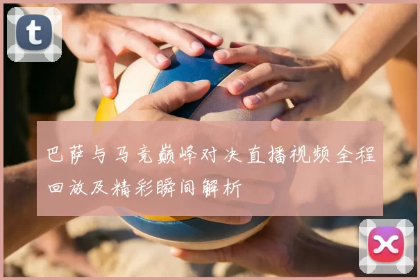 巴萨与马竞巅峰对决直播视频全程回放及精彩瞬间解析