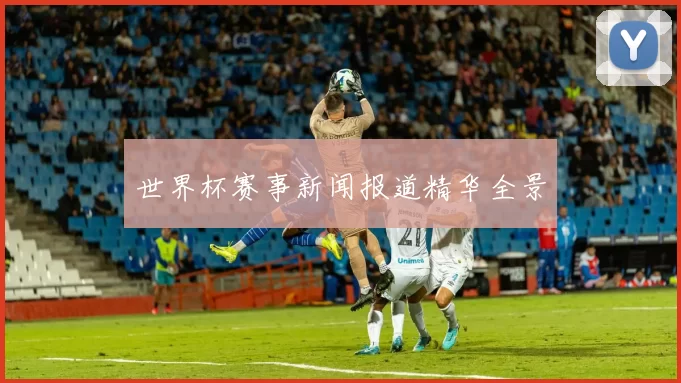 世界杯赛事新闻报道精华全景