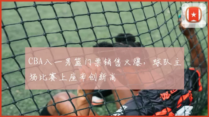 CBA八一男篮门票销售火爆，球队主场比赛上座率创新高