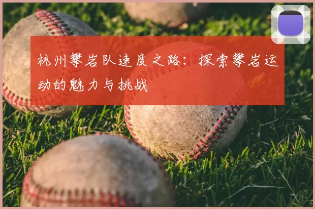 杭州攀岩队速度之路：探索攀岩运动的魅力与挑战