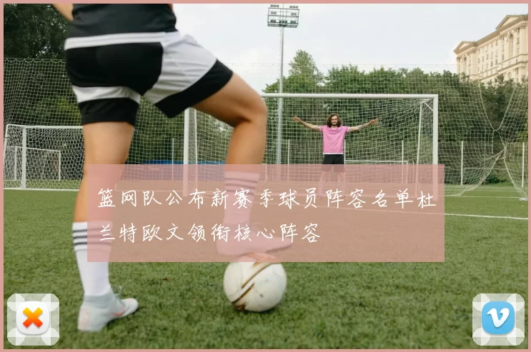 篮网队公布新赛季球员阵容名单杜兰特欧文领衔核心阵容
