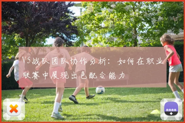 V5战队团队协作分析：如何在职业联赛中展现出色配合能力