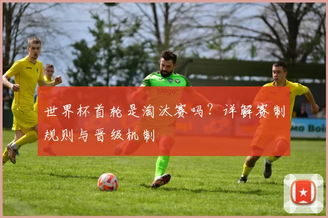 世界杯首轮是淘汰赛吗？详解赛制规则与晋级机制