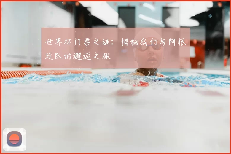 世界杯门票之谜:揭秘我们与阿根廷队的邂逅之旅