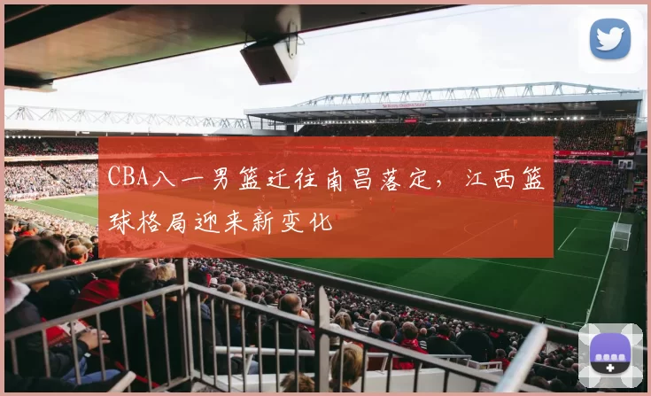 CBA八一男篮迁往南昌落定，江西篮球格局迎来新变化