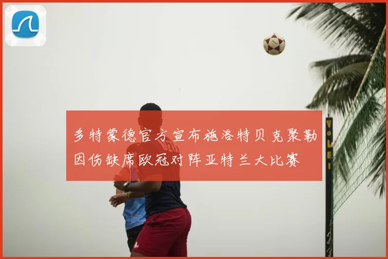 多特蒙德官方宣布施洛特贝克聚勒因伤缺席欧冠对阵亚特兰大比赛