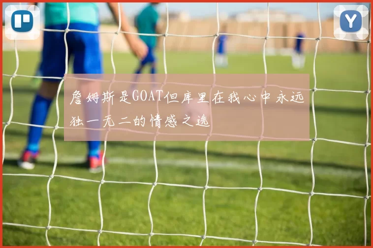 詹姆斯是GOAT但库里在我心中永远独一无二的情感之选