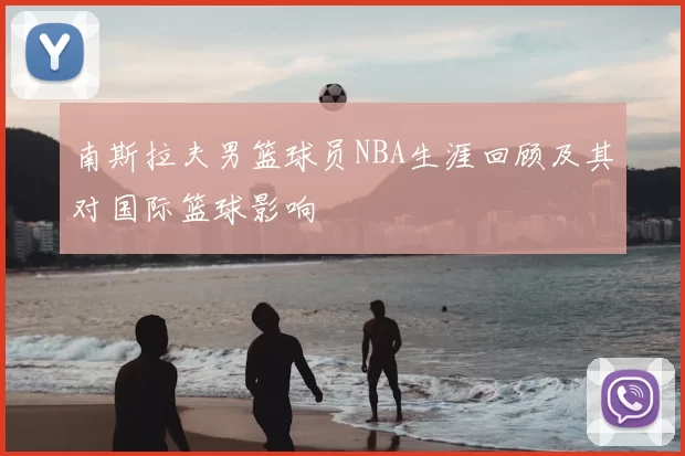南斯拉夫男篮球员NBA生涯回顾及其对国际篮球影响