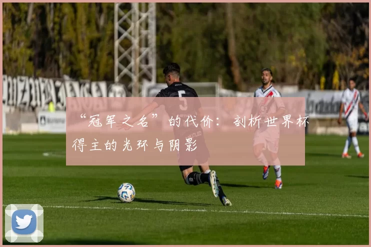 “冠军之名”的代价:剖析世界杯得主的光环与阴影