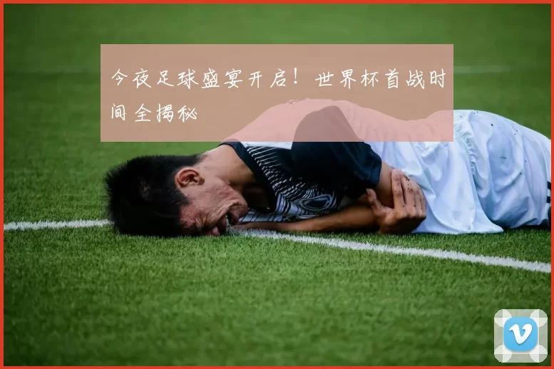 今夜足球盛宴开启!世界杯首战时间全揭秘