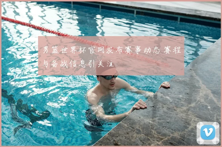男篮世界杯官网发布赛事动态 赛程与备战信息引关注