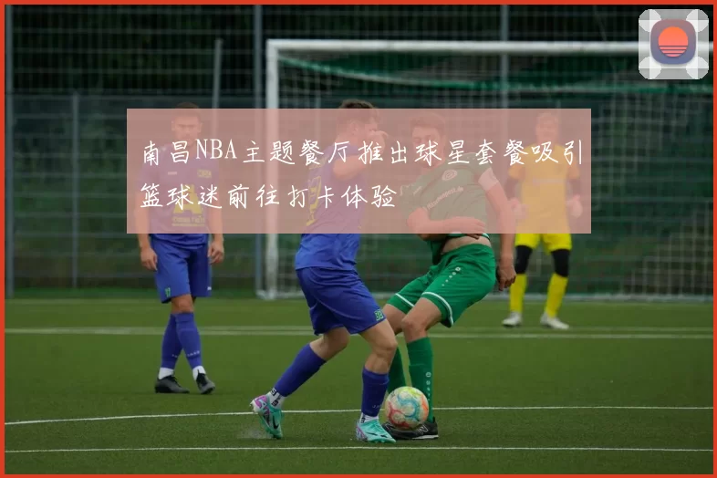 南昌NBA主题餐厅推出球星套餐吸引篮球迷前往打卡体验
