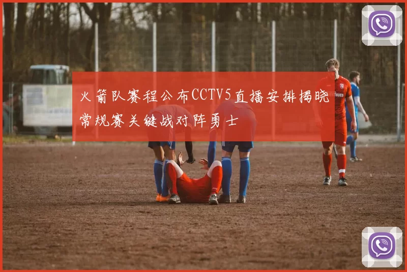 火箭队赛程公布CCTV5直播安排揭晓常规赛关键战对阵勇士