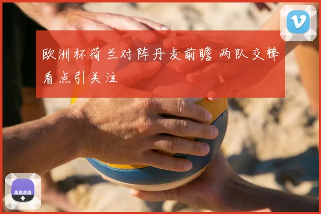 欧洲杯荷兰对阵丹麦前瞻 两队交锋看点引关注