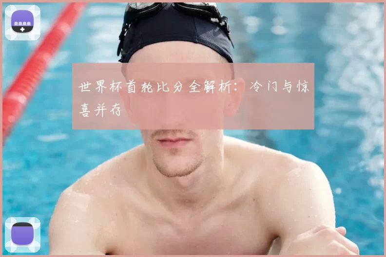 世界杯首轮比分全解析：冷门与惊喜并存
