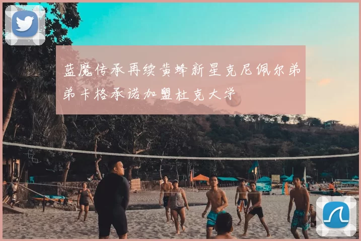 蓝魔传承再续黄蜂新星克尼佩尔弟弟卡格承诺加盟杜克大学