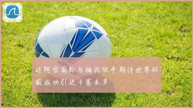 迈阿密国际与梅西联手期待世界杯前成功引进卡塞米罗