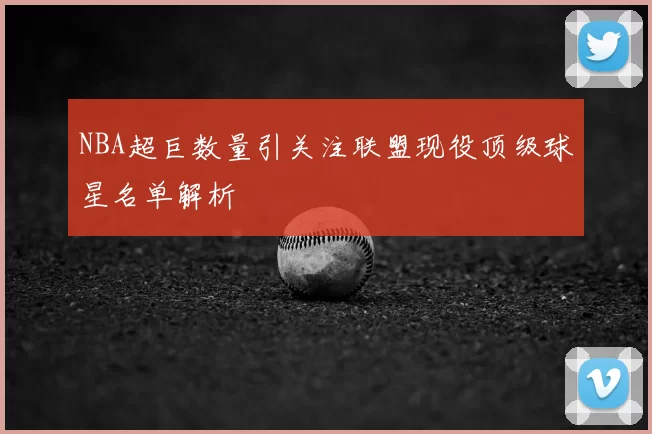 NBA超巨数量引关注联盟现役顶级球星名单解析