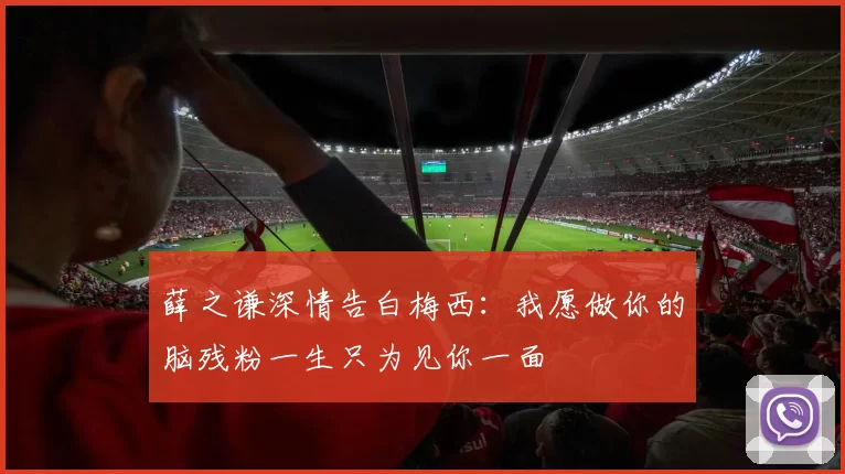 薛之谦深情告白梅西:我愿做你的脑残粉一生只为见你一面