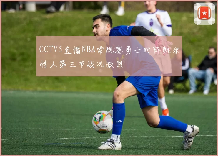 CCTV5直播NBA常规赛勇士对阵凯尔特人第三节战况激烈