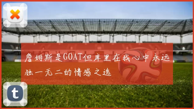 詹姆斯是GOAT但库里在我心中永远独一无二的情感之选