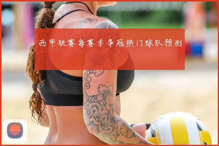 西甲联赛每赛季争冠热门球队预测