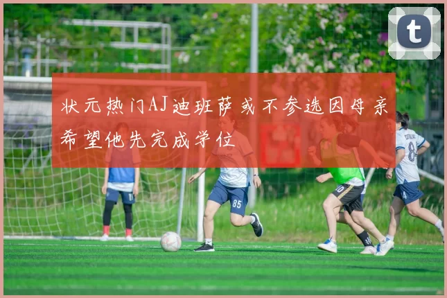 状元热门AJ迪班萨或不参选因母亲希望他先完成学位