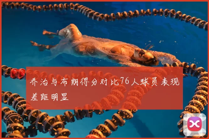 乔治与布朗得分对比76人球员表现差距明显