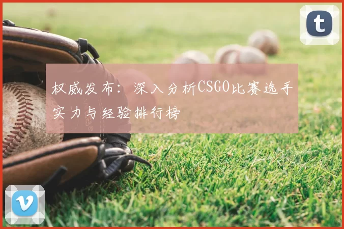 权威发布：深入分析CSGO比赛选手实力与经验排行榜