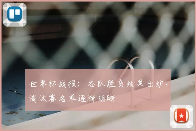 世界杯战报：各队胜负结果出炉，淘汰赛名单逐渐明晰