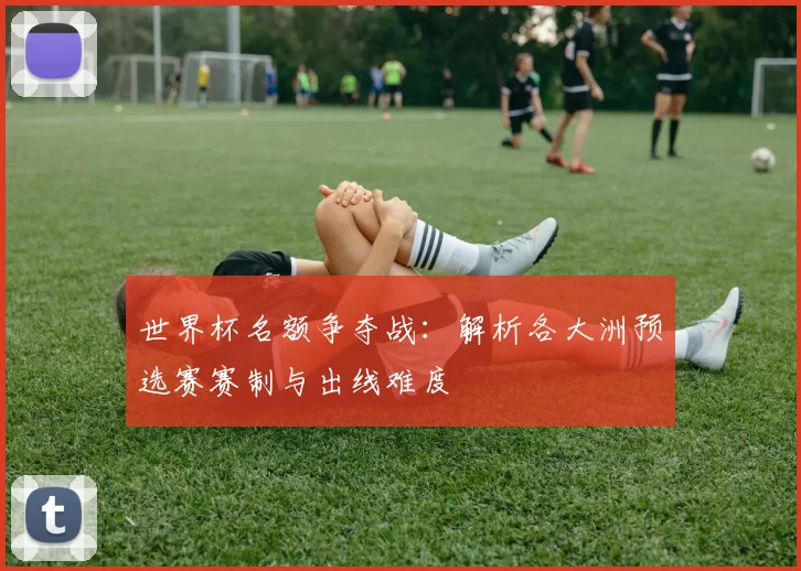 世界杯名额争夺战：解析各大洲预选赛赛制与出线难度