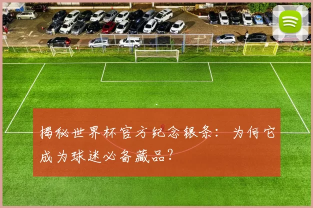 揭秘世界杯官方纪念银条:为何它成为球迷必备藏品?