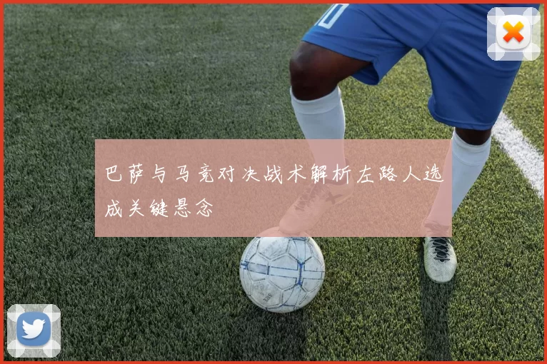 巴萨与马竞对决战术解析左路人选成关键悬念