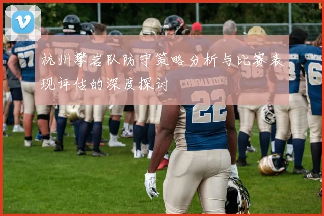 杭州攀岩队防守策略分析与比赛表现评估的深度探讨