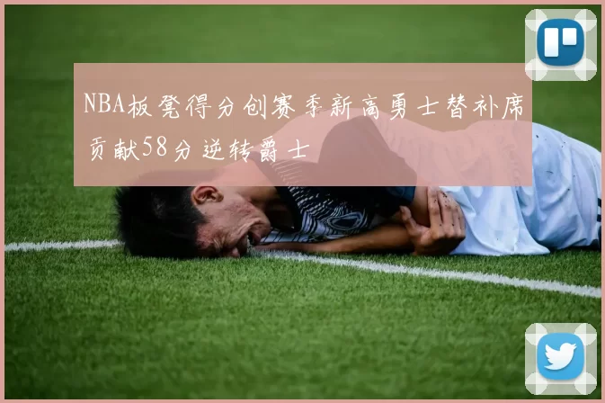 NBA板凳得分创赛季新高勇士替补席贡献58分逆转爵士