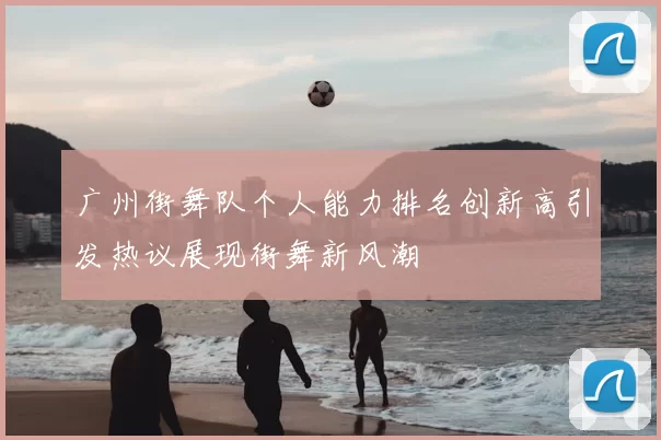 广州街舞队个人能力排名创新高引发热议展现街舞新风潮