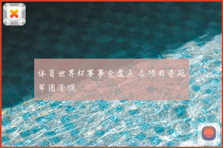 体育世界杯赛事全盘点 各项目夺冠军团浮现