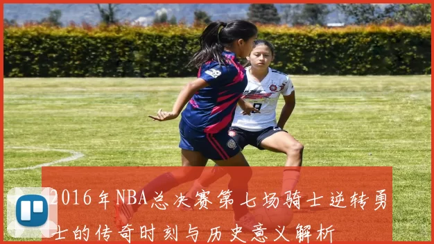 2016年NBA总决赛第七场骑士逆转勇士的传奇时刻与历史意义解析